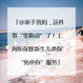 @新手爸妈，这件事“零跑动”了！上海医保推新生儿参保“免申办”服务