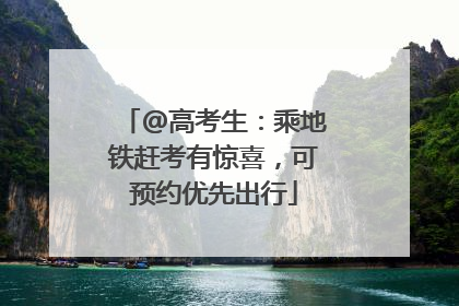 @高考生：乘地铁赶考有惊喜，可预约优先出行