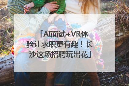 AI面试+VR体验让求职更有趣！长沙这场招聘玩出花