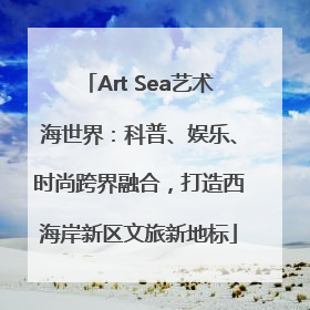 Art Sea艺术海世界：科普、娱乐、时尚跨界融合，打造西海岸新区文旅新地标