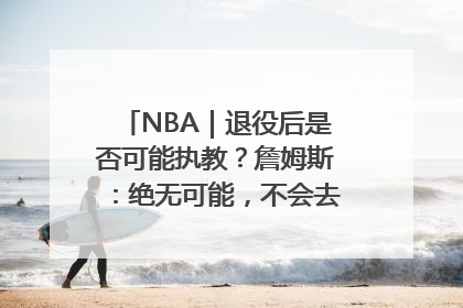 NBA｜退役后是否可能执教？詹姆斯：绝无可能，不会去执教任何球队