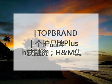 TOPBRAND｜个护品牌Plush获融资；H&M集团创始家族收购股权；滴滴重返巴西外卖市场；香奈儿推出循环材料中心